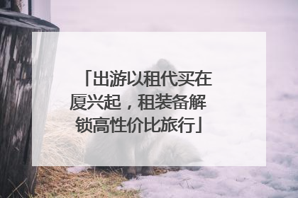 出游以租代买在厦兴起，租装备解锁高性价比旅行
