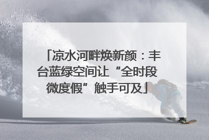 凉水河畔焕新颜：丰台蓝绿空间让“全时段微度假”触手可及
