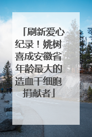 刷新爱心纪录！姚树喜成安徽省年龄最大的造血干细胞捐献者
