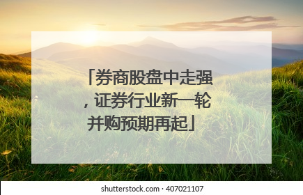 券商股盘中走强，证券行业新一轮并购预期再起