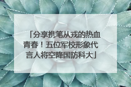 分享携笔从戎的热血青春！五位军校形象代言人将空降国防科大