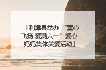 利津县举办 “童心飞扬 爱满六一”爱心妈妈集体关爱活动