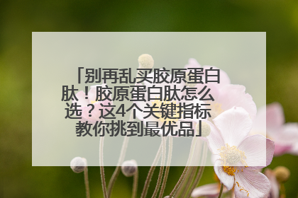 别再乱买胶原蛋白肽！胶原蛋白肽怎么选？这4个关键指标教你挑到最优品
