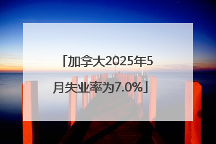 加拿大2025年5月失业率为7.0%