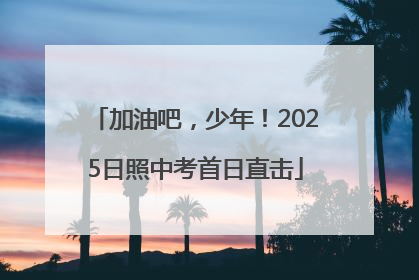 加油吧，少年！2025日照中考首日直击