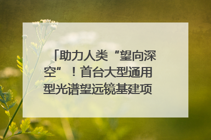 助力人类“望向深空”！首台大型通用型光谱望远镜基建项目破土动工