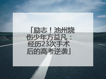 励志！池州烧伤少年方益凡：经历23次手术后的高考逆袭