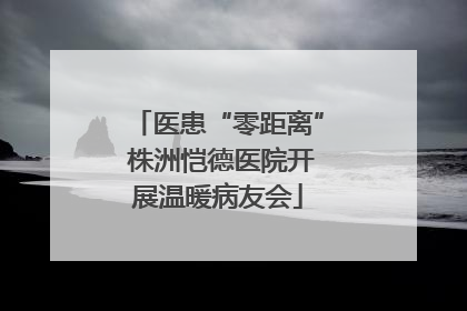 医患“零距离” 株洲恺德医院开展温暖病友会