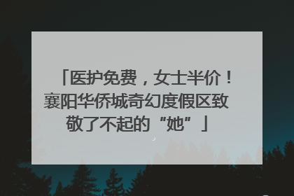 医护免费，女士半价！襄阳华侨城奇幻度假区致敬了不起的“她”