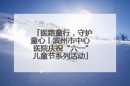 医路童行，守护童心丨滨州市中心医院庆祝“六一”儿童节系列活动