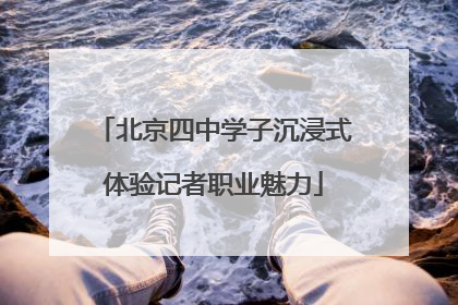 北京四中学子沉浸式体验记者职业魅力
