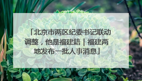 北京市两区纪委书记联动调整，他是福建籍｜福建两地发布一批人事消息