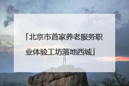 北京市首家养老服务职业体验工坊落地西城