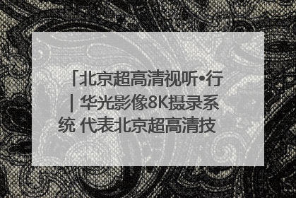 北京超高清视听•行｜华光影像8K摄录系统 代表北京超高清技术站上国家舞台