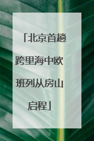 北京首趟跨里海中欧班列从房山启程