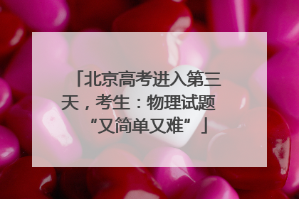 北京高考进入第三天，考生：物理试题“又简单又难”