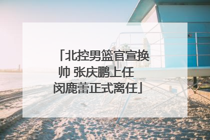 北控男篮官宣换帅 张庆鹏上任 闵鹿蕾正式离任