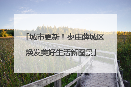城市更新！枣庄薛城区焕发美好生活新图景