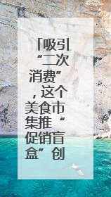 吸引“二次消费”，这个美食市集推“促销盲盒”创新消费场景