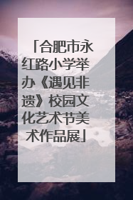 合肥市永红路小学举办《遇见非遗》校园文化艺术节美术作品展