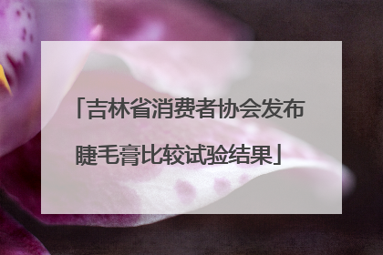 吉林省消费者协会发布睫毛膏比较试验结果