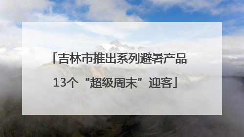 吉林市推出系列避暑产品 13个“超级周末”迎客