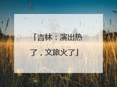 吉林：演出热了，文旅火了