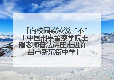 向校园欺凌说“不”！中国刑事警察学院王刚老师普法讲座走进许昌市新东街中学