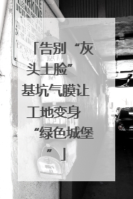 告别“灰头土脸” 基坑气膜让工地变身 “绿色城堡”