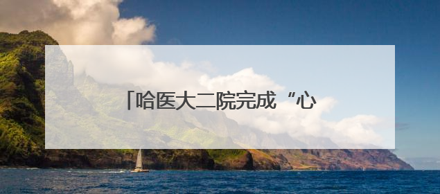哈医大二院完成“心脏跳动非体外循环下微创人工心脏植入术”