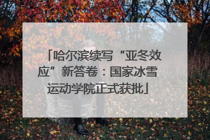 哈尔滨续写“亚冬效应”新答卷：国家冰雪运动学院正式获批
