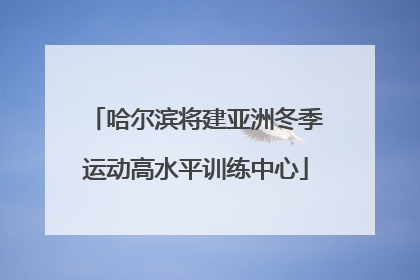 哈尔滨将建亚洲冬季运动高水平训练中心
