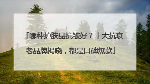 哪种护肤品抗皱好？十大抗衰老品牌揭晓，都是口碑爆款