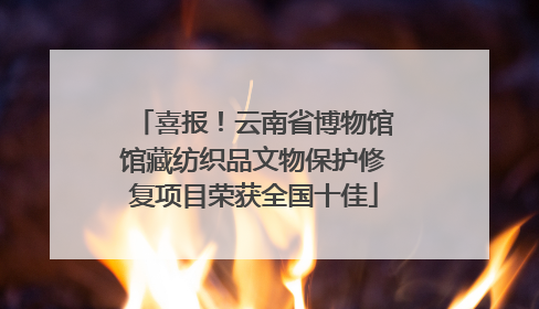 喜报！云南省博物馆馆藏纺织品文物保护修复项目荣获全国十佳