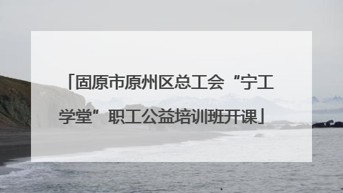固原市原州区总工会“宁工学堂”职工公益培训班开课