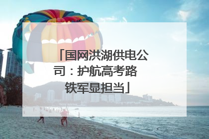 国网洪湖供电公司：护航高考路 铁军显担当