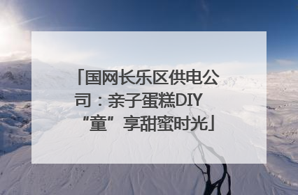 国网长乐区供电公司：亲子蛋糕DIY“童”享甜蜜时光