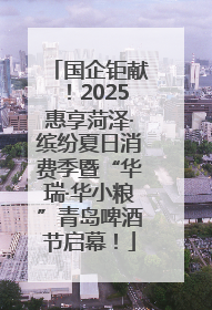 国企钜献！2025惠享菏泽·缤纷夏日消费季暨“华瑞·华小粮”青岛啤酒节启幕！