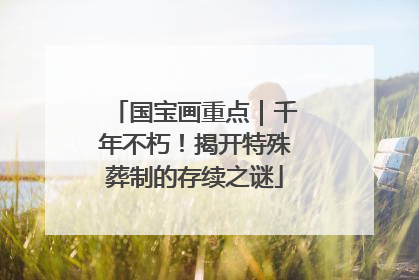 国宝画重点｜千年不朽！揭开特殊葬制的存续之谜