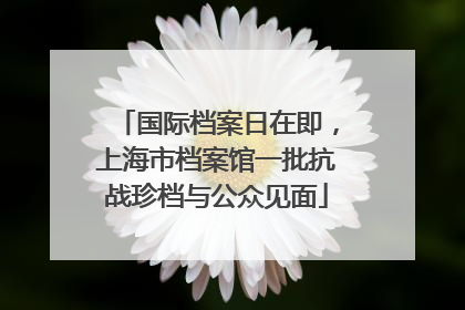 国际档案日在即，上海市档案馆一批抗战珍档与公众见面