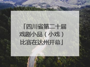 四川省第二十届戏剧小品（小戏）比赛在达州开幕