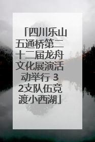四川乐山五通桥第二十二届龙舟文化展演活动举行 32支队伍竞渡小西湖