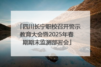 四川长宁职校召开警示教育大会暨2025年春期期末监测部署会