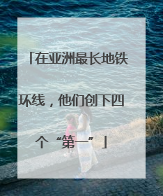 在亚洲最长地铁环线，他们创下四个“第一”
