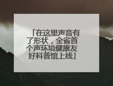 在这里声音有了形状，全省首个声环境健康友好科普馆上线