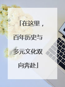 在这里，百年历史与多元文化双向奔赴
