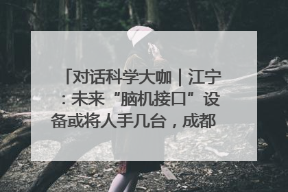 对话科学大咖｜江宁：未来“脑机接口”设备或将人手几台，成都有明确的技术优势