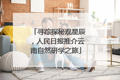 寻踪探秘观星辰，人民日报推介云南自然研学之旅