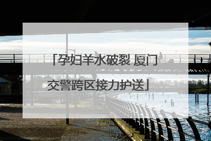 孕妇羊水破裂 厦门交警跨区接力护送
