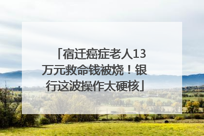 宿迁癌症老人13万元救命钱被烧！银行这波操作太硬核